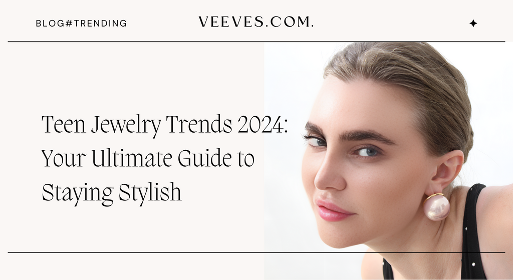 Teen Jewelry Trends 2024: Your Ultimate Guide to Staying Stylish